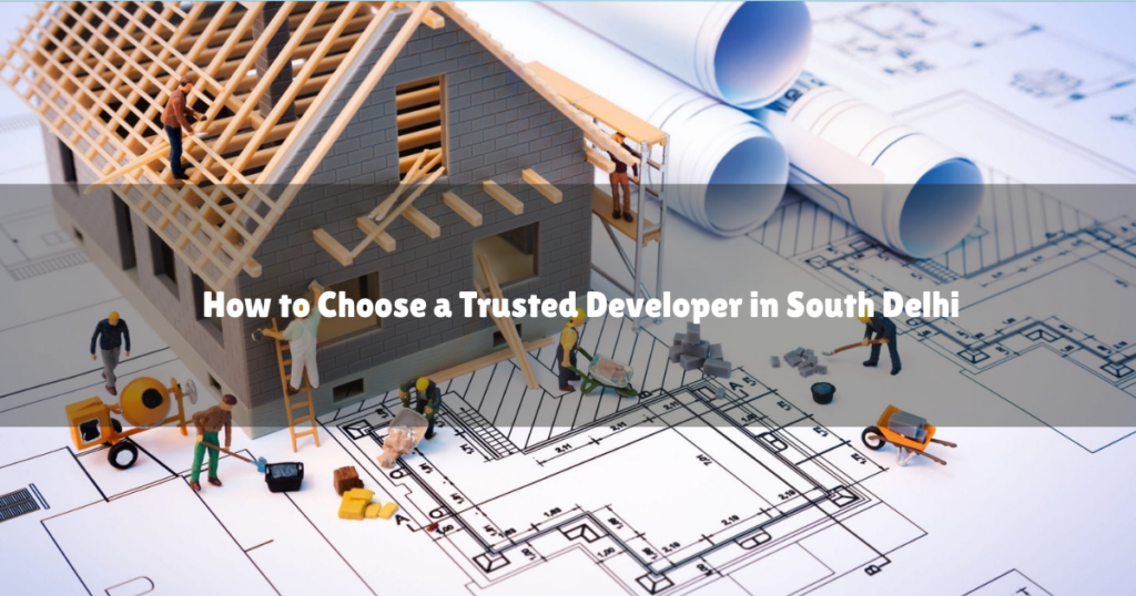 How to Choose a Trusted Developer in South Delhi